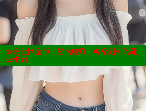 海角社区金币：轻松赚取、畅享福利的社交平台 海角首页登录入口top 第1张