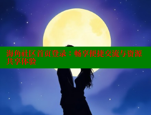 海角社区首页登录：畅享便捷交流与资源共享体验 海角社区 第1张