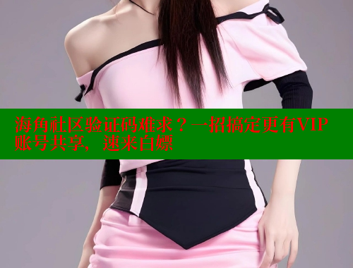 海角社区验证码难求？一招搞定更有VIP账号共享，速来白嫖 2025海角首页登录入口 第1张