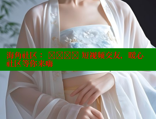 海角社区： উষ্ণ 短视频交友，暖心社区等你来嗨 海角首页登录入口top 第1张