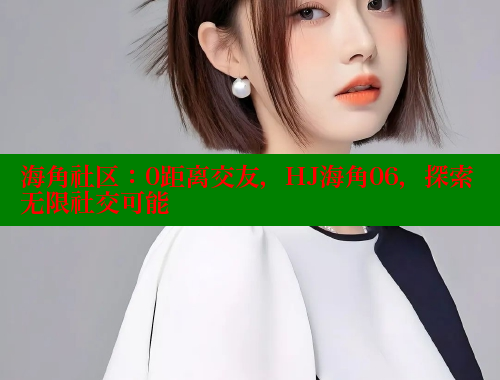 海角社区：0距离交友，HJ海角06，探索无限社交可能 海角首页入口 第1张