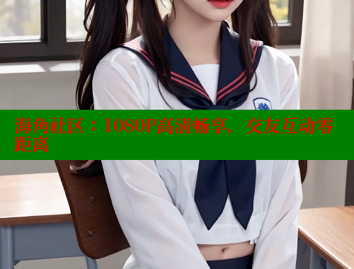 海角社区：1080P高清畅享，交友互动零距离 海角社区 第1张