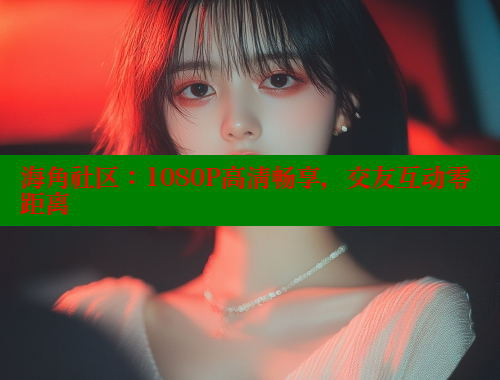 海角社区：1080P高清畅享，交友互动零距离 海角社区 第2张