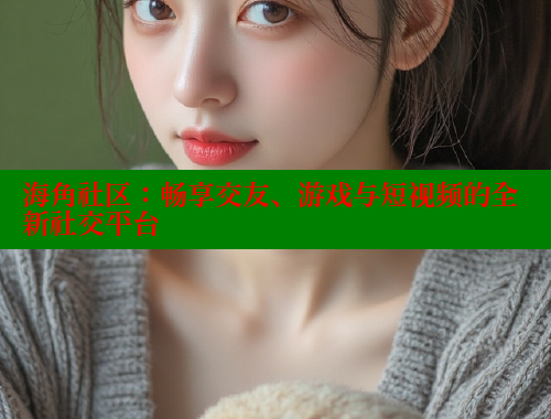 海角社区：畅享交友、游戏与短视频的全新社交平台 海角首页入口 第1张