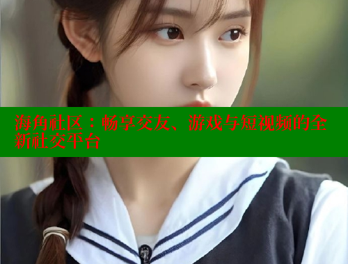 海角社区：畅享交友、游戏与短视频的全新社交平台 海角首页入口 第2张