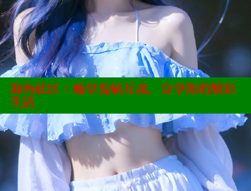海角社区：畅享发帖互动，分享你的精彩生活 海角首页登录入口top 第1张