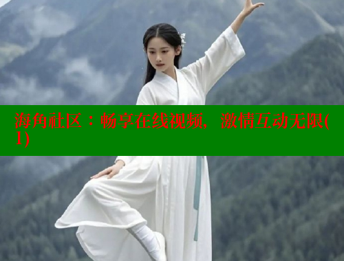 海角社区：畅享在线视频，激情互动无限(1) 海角社区 第1张