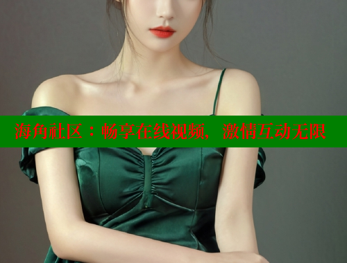海角社区：畅享在线视频，激情互动无限 2025海角首页登录入口 第2张