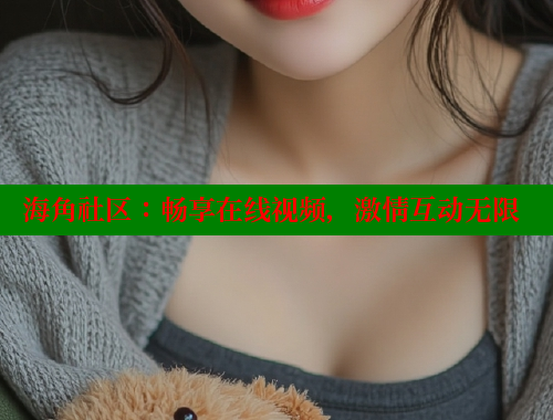 海角社区：畅享在线视频，激情互动无限 2025海角首页登录入口 第1张