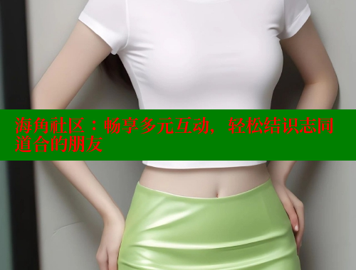海角社区：畅享多元互动，轻松结识志同道合的朋友 海角首页入口 第1张