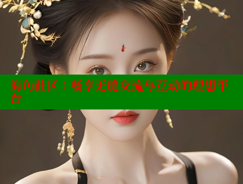 海角社区：畅享无缝交流与互动的理想平台 海角首页入口 第1张