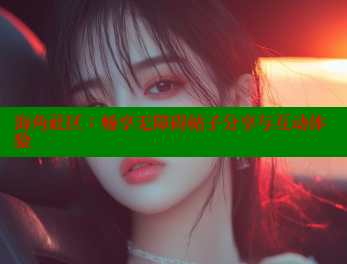 海角社区：畅享无障碍帖子分享与互动体验 海角社区 第1张