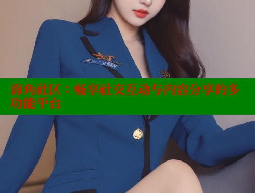 海角社区：畅享社交互动与内容分享的多功能平台 海角首页登录入口top 第2张