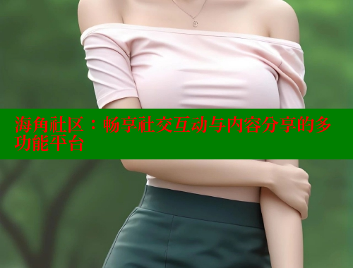 海角社区：畅享社交互动与内容分享的多功能平台 海角首页登录入口top 第1张
