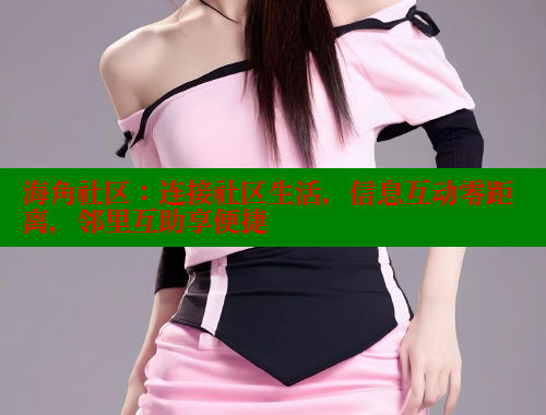海角社区：连接社区生活，信息互动零距离，邻里互助享便捷 海角首页登录入口top 第1张
