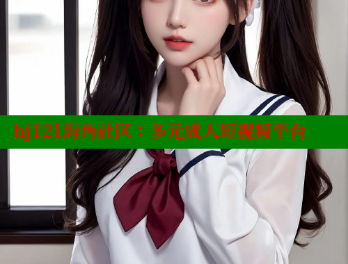 hj121海角社区：多元成人短视频平台 海角首页登录入口top 第2张