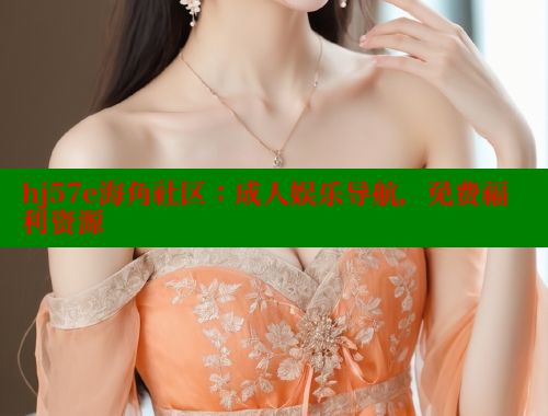 hj57e海角社区：成人娱乐导航，免费福利资源 海角首页入口 第1张