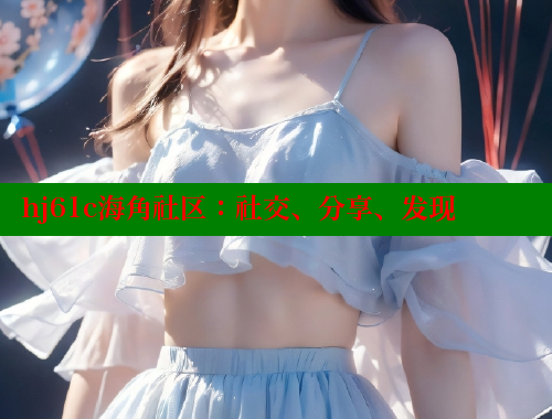 hj61c海角社区：社交、分享、发现 海角首页登录入口top 第2张