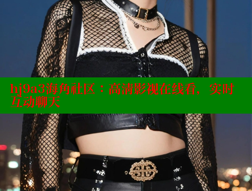 hj9a3海角社区：高清影视在线看，实时互动聊天 海角首页入口 第1张