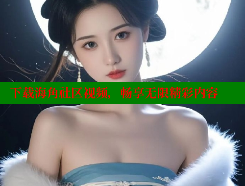 下载海角社区视频，畅享无限精彩内容 海角首页登录入口top 第1张