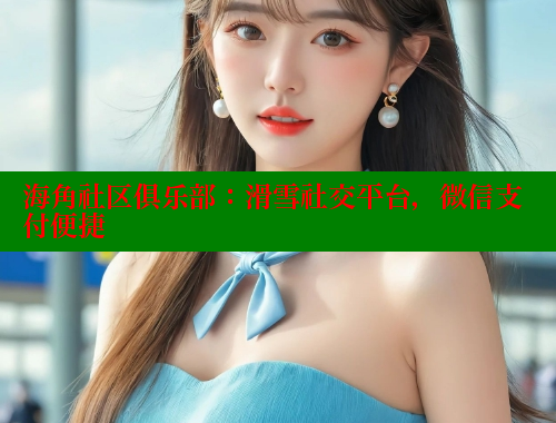 海角社区俱乐部：滑雪社交平台，微信支付便捷 海角首页入口 第1张