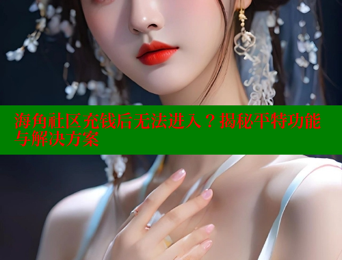海角社区充钱后无法进入？揭秘平特功能与解决方案 2025海角首页登录入口 第2张