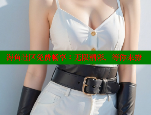 海角社区免费畅享：无限精彩，等你来撩 2025海角首页登录入口 第1张