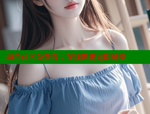 海角社区免费看：在线影视无限畅享 海角首页入口 第2张