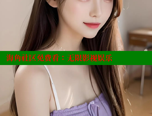 海角社区免费看：无限影视娱乐 海角首页入口 第1张
