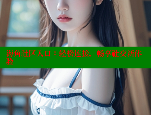 海角社区入口：轻松连接，畅享社交新体验 2025海角首页登录入口 第1张