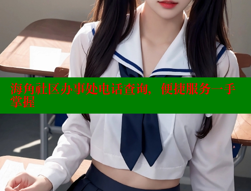 海角社区办事处电话查询，便捷服务一手掌握 2025海角首页登录入口 第2张