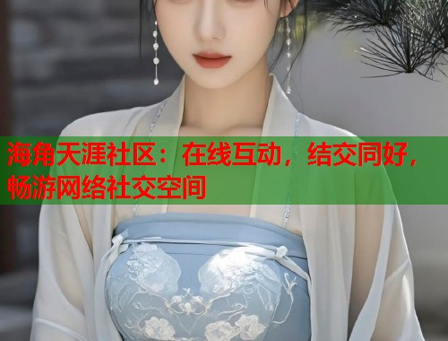 海角天涯社区：在线互动，结交同好，畅游网络社交空间  第1张