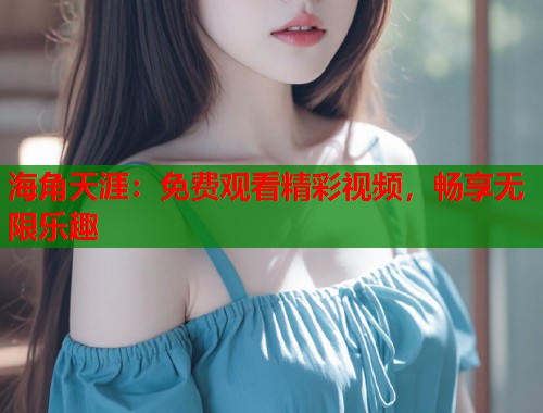 海角天涯：免费观看精彩视频，畅享无限乐趣  第1张