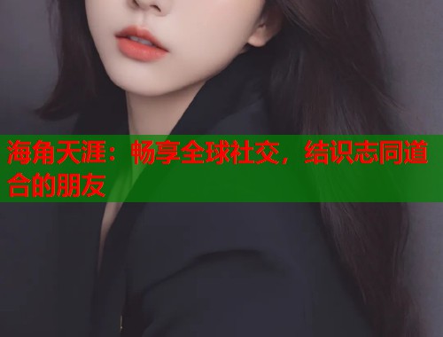 海角天涯:畅享全球社交,结识志同道合的朋友 第1张 海角天涯:畅享全球社交,结识志同道合的朋友 第1张