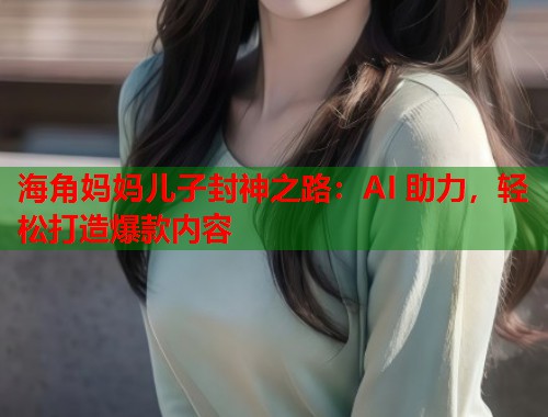 海角妈妈儿子封神之路：AI 助力，轻松打造爆款内容  第1张
