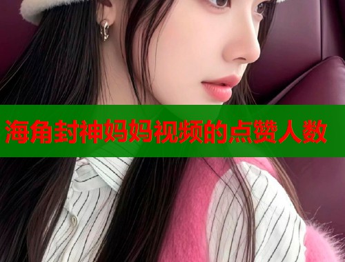 海角封神妈妈视频的点赞人数  第1张