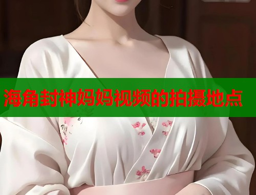 海角封神妈妈视频的拍摄地点  第1张