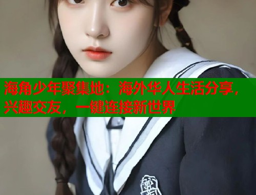 海角少年聚集地:海外华人生活分享,兴趣交友,一键连接新世界 第1张 海角少年聚集地:海外华人生活分享,兴趣交友,一键连接新世界 第1张