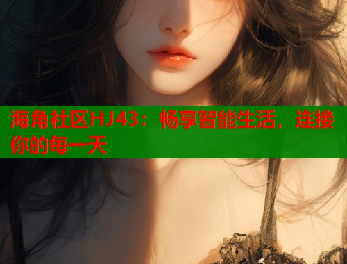 海角社区HJ43:畅享智能生活,连接你的每一天 第1张 海角社区HJ43:畅享智能生活,连接你的每一天 第1张