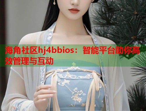 海角社区hj4bbios：智能平台助你高效管理与互动  第1张