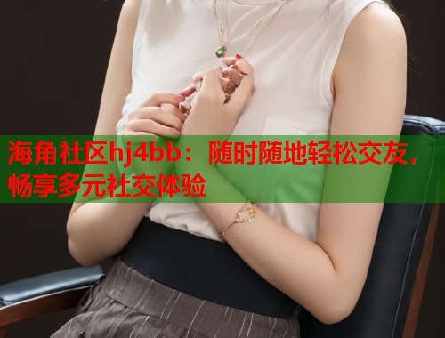 海角社区hj4bb：随时随地轻松交友，畅享多元社交体验  第1张