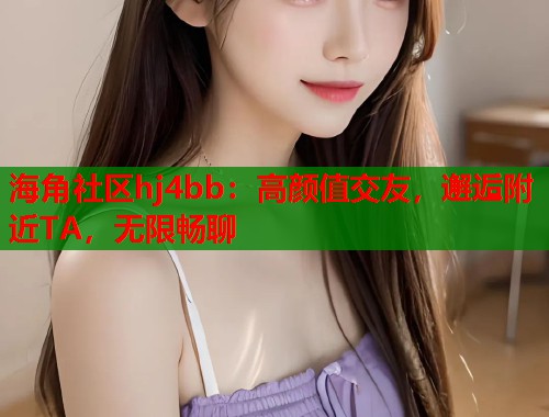 海角社区hj4bb：高颜值交友，邂逅附近TA，无限畅聊  第1张