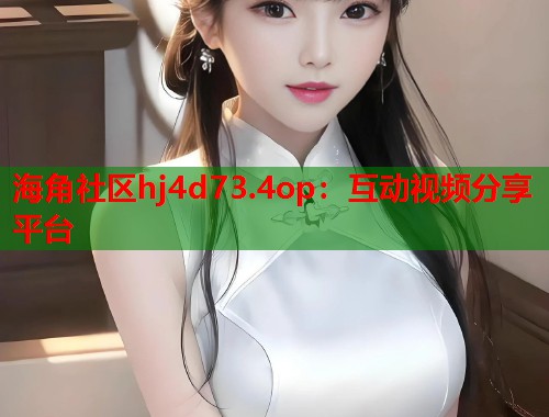 海角社区hj4d73.4op：互动视频分享平台  第2张