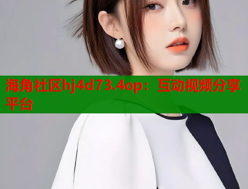 海角社区hj4d73.4op：互动视频分享平台  第1张