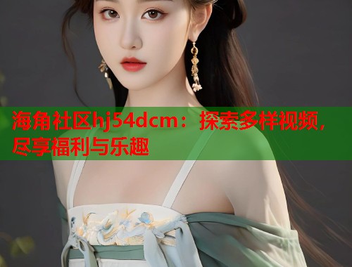 海角社区hj54dcm：探索多样视频，尽享福利与乐趣  第1张