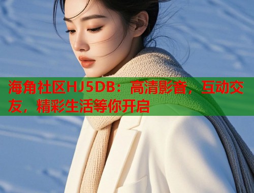 海角社区HJ5DB：高清影音，互动交友，精彩生活等你开启  第1张