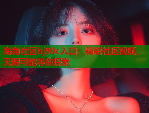 海角社区hj90c入口：精彩社区视频，无限可能等你探索  第1张