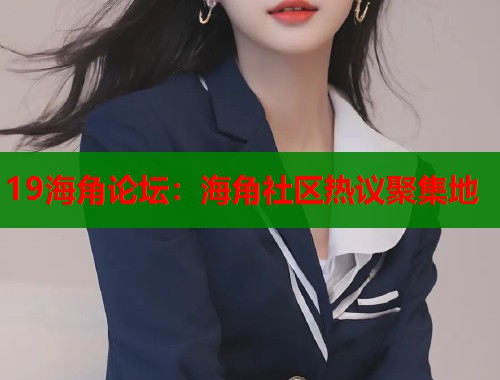 19海角论坛：海角社区热议聚集地  第1张
