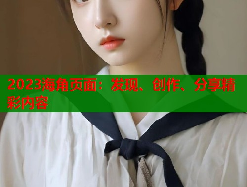 2023海角页面：发现、创作、分享精彩内容  第1张