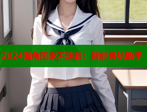 2024海角回家不迷路：智能导航助手  第2张